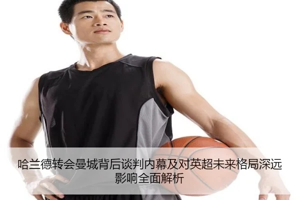哈兰德转会曼城背后谈判内幕及对英超未来格局深远影响全面解析